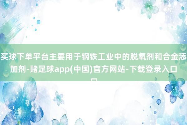 买球下单平台主要用于钢铁工业中的脱氧剂和合金添加剂-赌足球app(中国)官方网站-下载登录入口