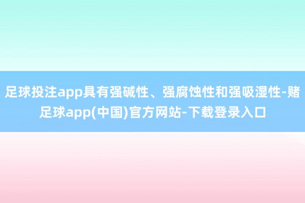 足球投注app具有强碱性、强腐蚀性和强吸湿性-赌足球app(中国)官方网站-下载登录入口