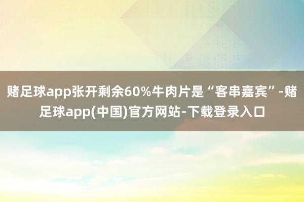 赌足球app张开剩余60%牛肉片是“客串嘉宾”-赌足球app(中国)官方网站-下载登录入口