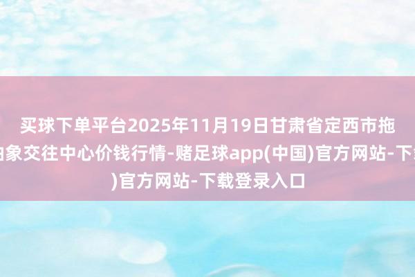 买球下单平台2025年11月19日甘肃省定西市拖沓马铃薯抽象交往中心价钱行情-赌足球app(中国)官方网站-下载登录入口
