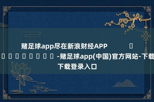 赌足球app尽在新浪财经APP -赌足球app(中国)官方网站-下载登录入口