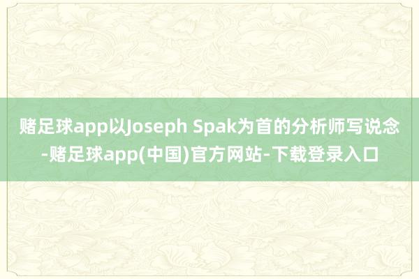 赌足球app以Joseph Spak为首的分析师写说念-赌足球app(中国)官方网站-下载登录入口