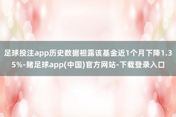 足球投注app历史数据袒露该基金近1个月下降1.35%-赌足球app(中国)官方网站-下载登录入口
