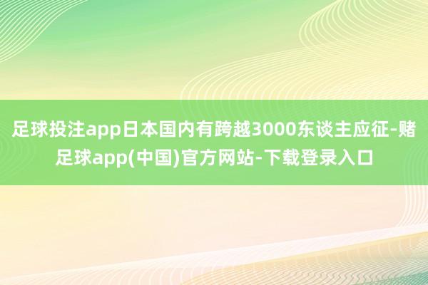足球投注app日本国内有跨越3000东谈主应征-赌足球app(中国)官方网站-下载登录入口