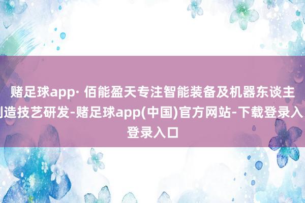 赌足球app· 佰能盈天专注智能装备及机器东谈主制造技艺研发-赌足球app(中国)官方网站-下载登录入口
