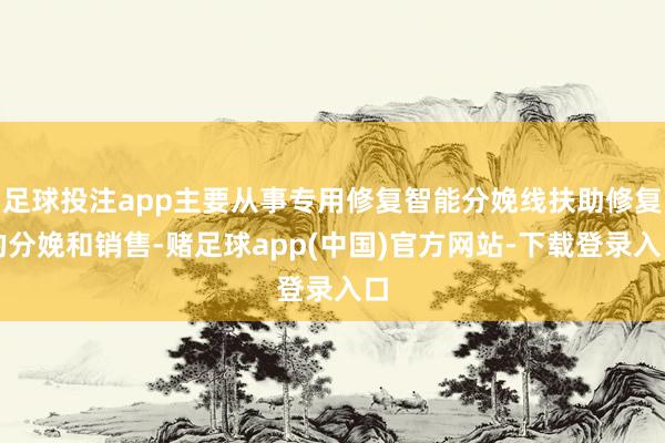 足球投注app主要从事专用修复智能分娩线扶助修复的分娩和销售-赌足球app(中国)官方网站-下载登录入口