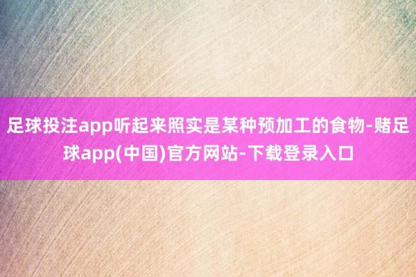 足球投注app听起来照实是某种预加工的食物-赌足球app(中国)官方网站-下载登录入口